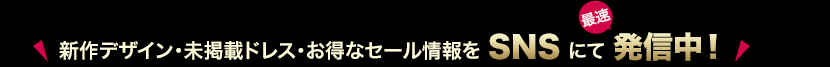 「新作デザイン・未掲載ドレス・お得なセール」SNSにて最速発信中！