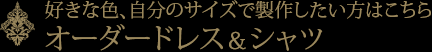 好きな色、自分のサイズで製作したい方はこちら「オーダードレス＆シャツ」