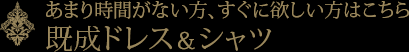 あまり時間がない方、すぐに欲しい方はこちら「既製ドレス＆シャツ」